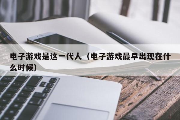电子游戏是这一代人(电子游戏最早出现在什么时候)