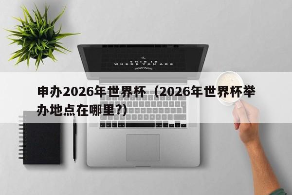 申办2026年世界杯(2026年世界杯举办地点在哪里?)