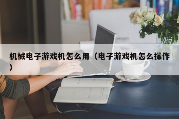 机械电子游戏机怎么用(电子游戏机怎么操作)