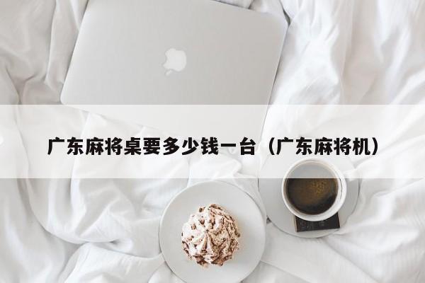 广东麻将桌要多少钱一台(广东麻将机)