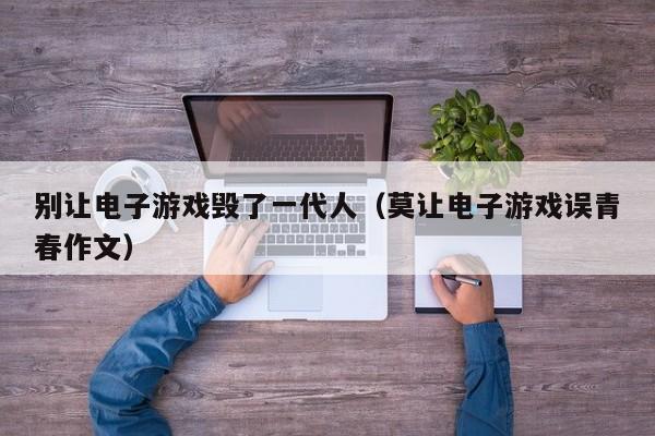 别让电子游戏毁了一代人(莫让电子游戏误青春作文)