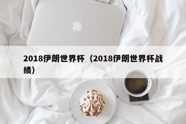 2018伊朗世界杯(2018伊朗世界杯战绩)