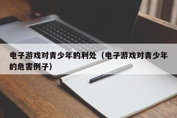 电子游戏对青少年的利处(电子游戏对青少年的危害例子)