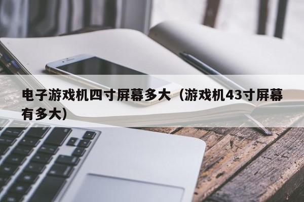电子游戏机四寸屏幕多大(游戏机43寸屏幕有多大)