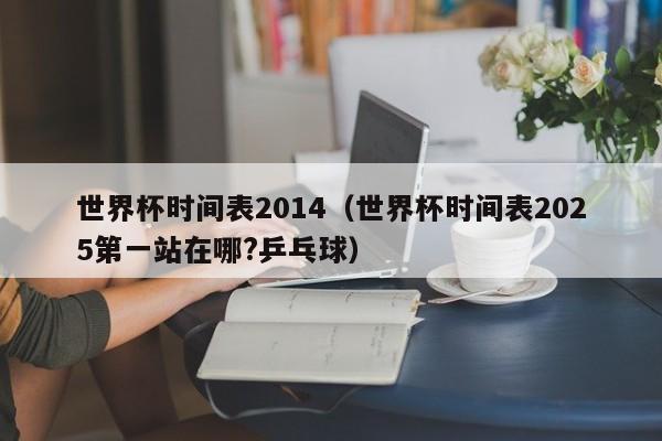 世界杯时间表2014(世界杯时间表2025第一站在哪?乒乓球)
