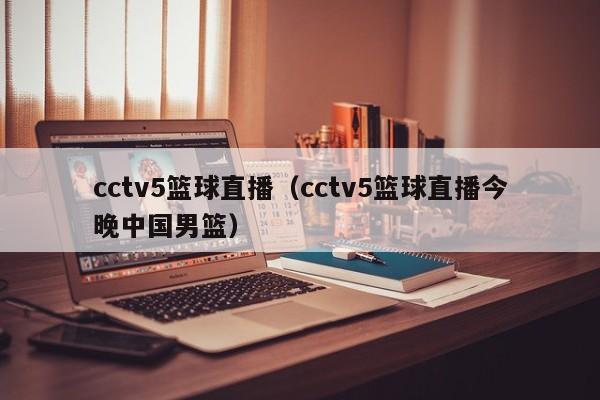 cctv5篮球直播(cctv5篮球直播今晚中国男篮)