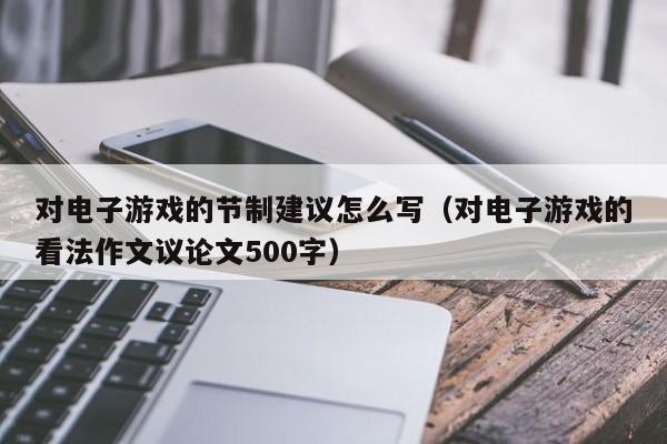 对电子游戏的节制建议怎么写(对电子游戏的看法作文议论文500字)